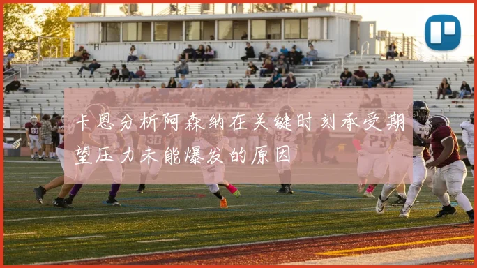 卡恩分析阿森纳在关键时刻承受期望压力未能爆发的原因