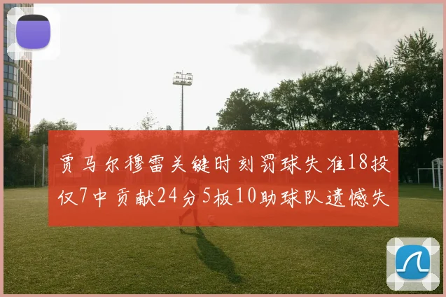 贾马尔穆雷关键时刻罚球失准18投仅7中贡献24分5板10助球队遗憾失平