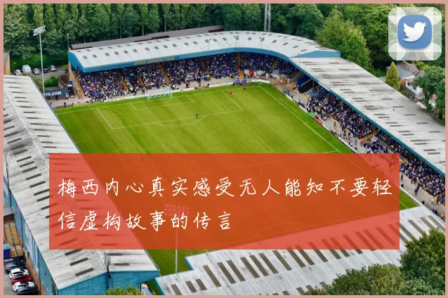 梅西内心真实感受无人能知不要轻信虚构故事的传言