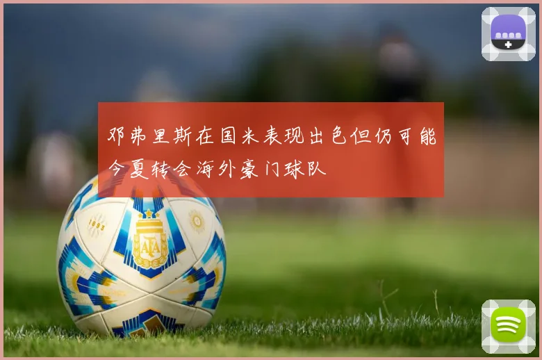 邓弗里斯在国米表现出色但仍可能今夏转会海外豪门球队