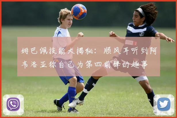 姆巴佩技能大揭秘：顺风耳听到阿韦洛亚称自己为第四前锋的趣事