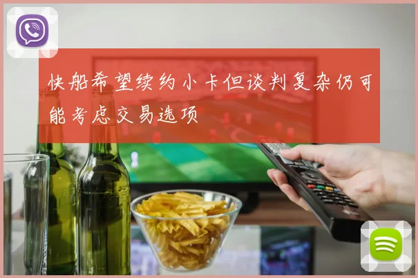 快船希望续约小卡但谈判复杂仍可能考虑交易选项