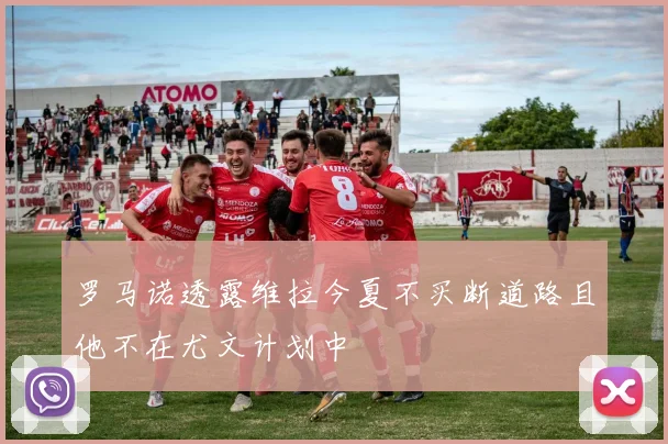 罗马诺透露维拉今夏不买断道路且他不在尤文计划中