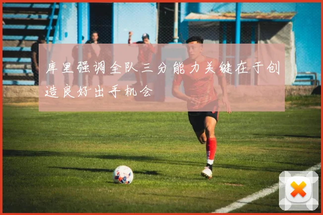 库里强调全队三分能力关键在于创造良好出手机会