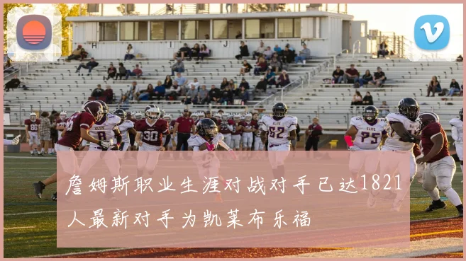 詹姆斯职业生涯对战对手已达1821人最新对手为凯莱布乐福