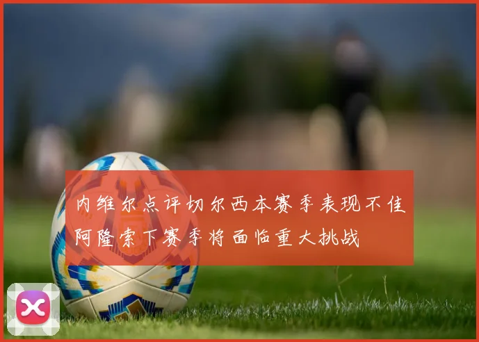 内维尔点评切尔西本赛季表现不佳阿隆索下赛季将面临重大挑战