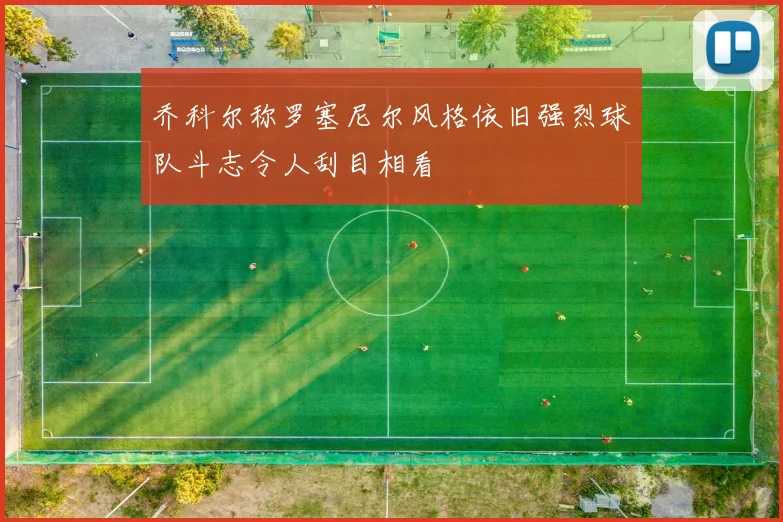 乔科尔称罗塞尼尔风格依旧强烈球队斗志令人刮目相看
