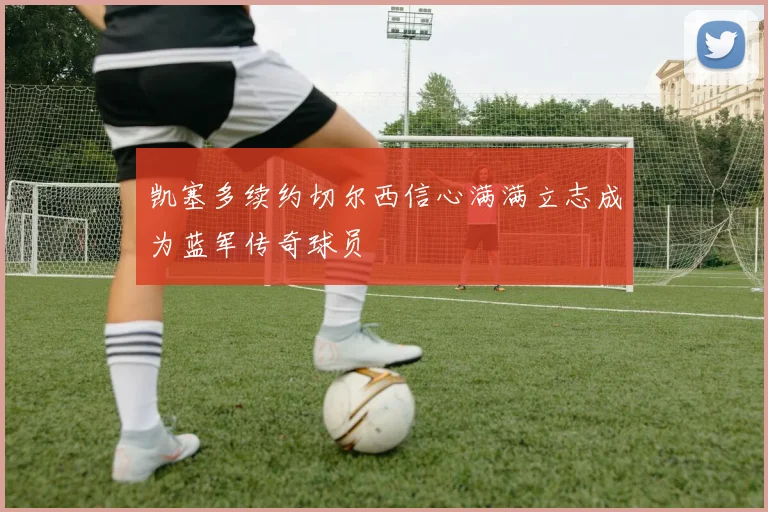 凯塞多续约切尔西信心满满立志成为蓝军传奇球员