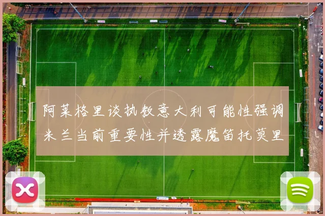 阿莱格里谈执教意大利可能性强调米兰当前重要性并透露魔笛托莫里缺阵消息