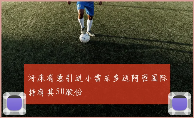 河床有意引进小雷东多迈阿密国际持有其50股份