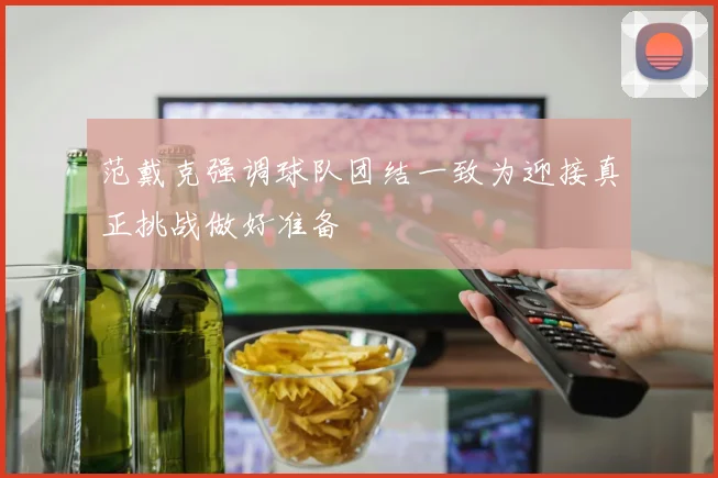 范戴克强调球队团结一致为迎接真正挑战做好准备