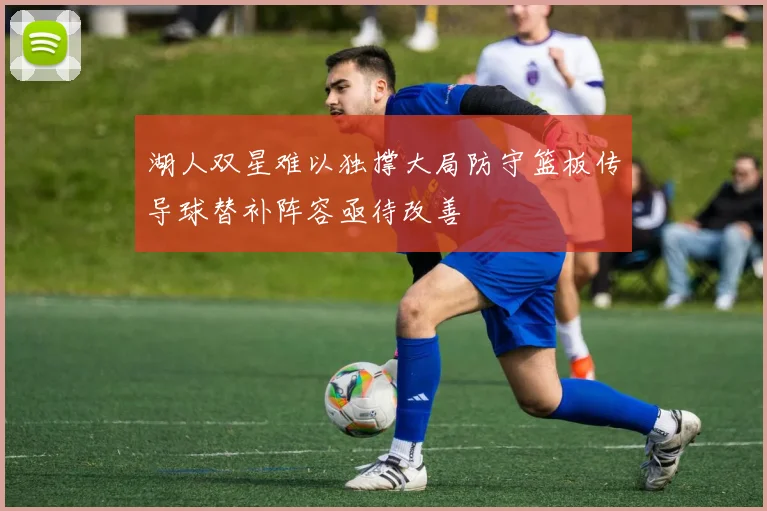 湖人双星难以独撑大局防守篮板传导球替补阵容亟待改善