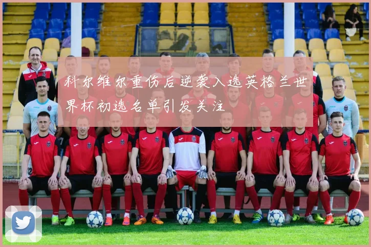 科尔维尔重伤后逆袭入选英格兰世界杯初选名单引发关注