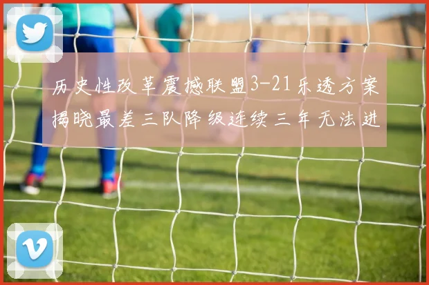 历史性改革震撼联盟3-21乐透方案揭晓最差三队降级连续三年无法进前五
