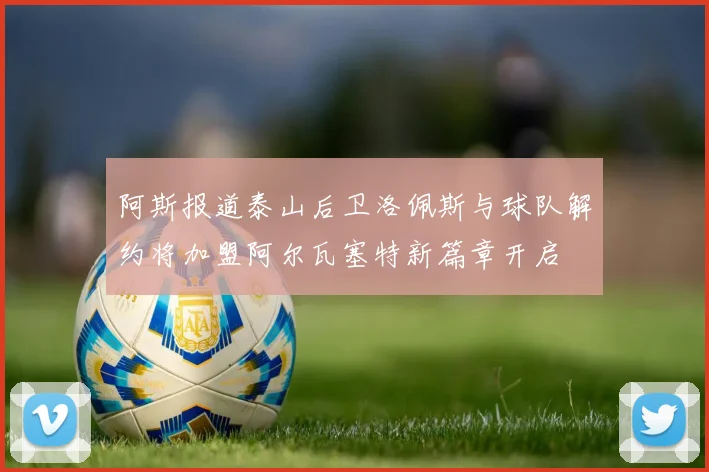 阿斯报道泰山后卫洛佩斯与球队解约将加盟阿尔瓦塞特新篇章开启