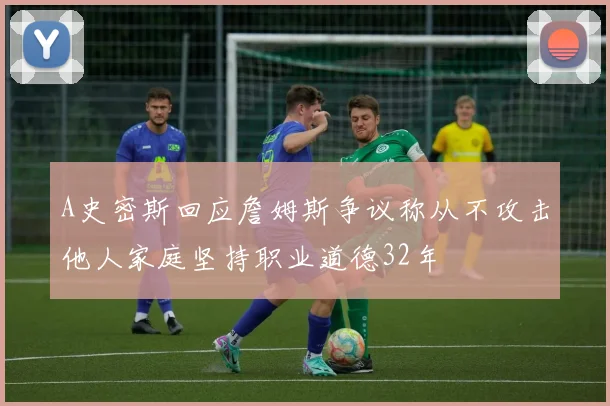 A史密斯回应詹姆斯争议称从不攻击他人家庭坚持职业道德32年