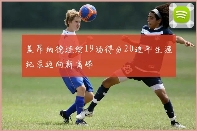 莱昂纳德连续19场得分20追平生涯纪录迈向新高峰