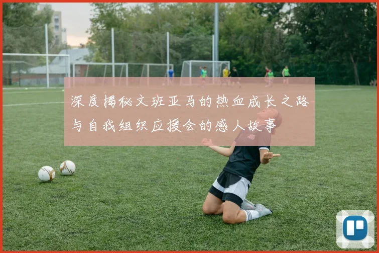 深度揭秘文班亚马的热血成长之路与自我组织应援会的感人故事