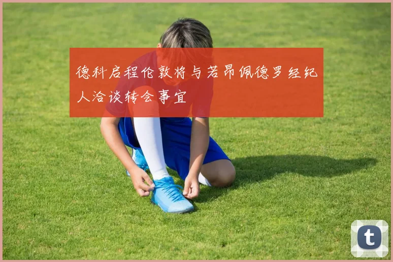 德科启程伦敦将与若昂佩德罗经纪人洽谈转会事宜